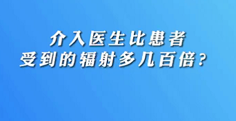 【名醫(yī)面對面之心臟100問】介入醫(yī)生比患者受到的輻射多幾百倍？