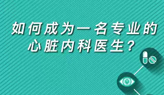 【名醫(yī)面對面之心臟100問】如何成為一名專業(yè)的心臟內科醫(yī)生？