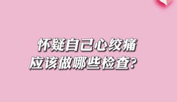 【名醫(yī)面對面之心臟100問】懷疑自己心絞痛應該做哪些檢查？